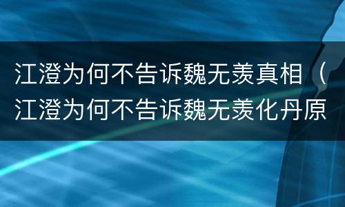 江澄为何不告诉魏无羡真相（江澄为何不告诉魏无羡化丹原因）