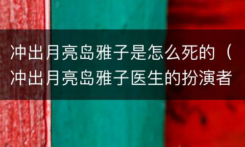 冲出月亮岛雅子是怎么死的（冲出月亮岛雅子医生的扮演者是谁）