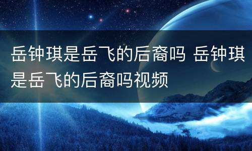 岳钟琪是岳飞的后裔吗 岳钟琪是岳飞的后裔吗视频