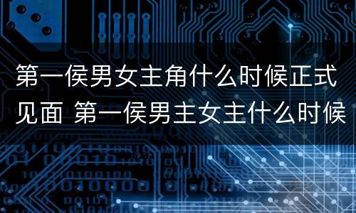 第一侯男女主角什么时候正式见面 第一侯男主女主什么时候见面