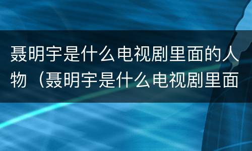 聂明宇是什么电视剧里面的人物（聂明宇是什么电视剧里面的人物角色）