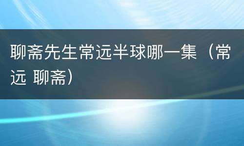 聊斋先生常远半球哪一集（常远 聊斋）