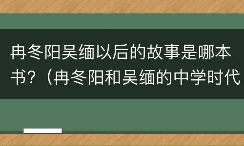 冉冬阳吴缅以后的故事是哪本书?（冉冬阳和吴缅的中学时代是哪一本书）