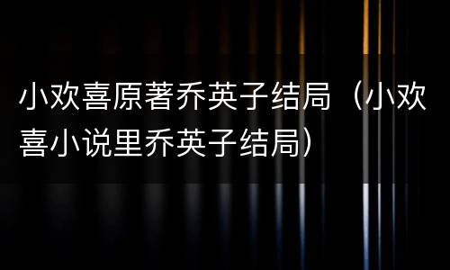 小欢喜原著乔英子结局（小欢喜小说里乔英子结局）