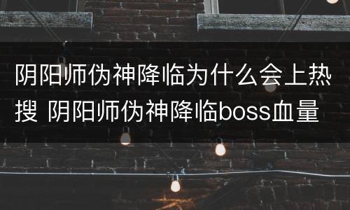 阴阳师伪神降临为什么会上热搜 阴阳师伪神降临boss血量