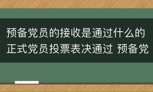 预备党员的接收是通过什么的正式党员投票表决通过 预备党员的接收是通过什么