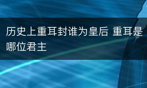 历史上重耳封谁为皇后 重耳是哪位君主