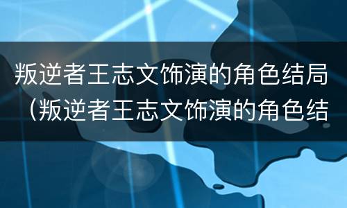 叛逆者王志文饰演的角色结局（叛逆者王志文饰演的角色结局如何）