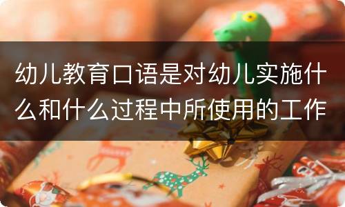 幼儿教育口语是对幼儿实施什么和什么过程中所使用的工作用语 幼儿教育口语特点