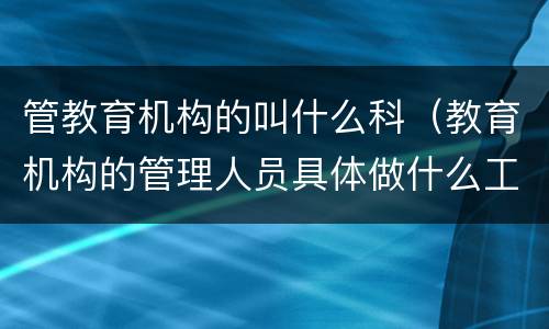 管教育机构的叫什么科（教育机构的管理人员具体做什么工作）