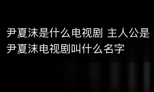 尹夏沫是什么电视剧 主人公是尹夏沫电视剧叫什么名字