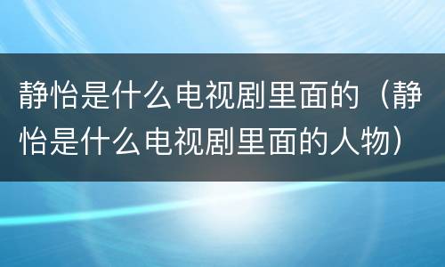 静怡是什么电视剧里面的（静怡是什么电视剧里面的人物）