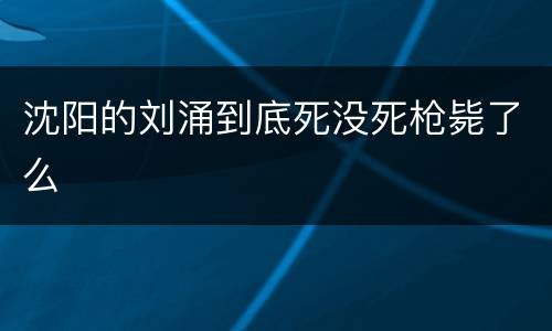 沈阳的刘涌到底死没死枪毙了么