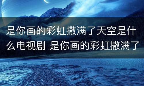 是你画的彩虹撒满了天空是什么电视剧 是你画的彩虹撒满了天空是什么电视剧的主题曲