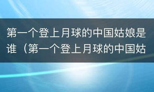 第一个登上月球的中国姑娘是谁（第一个登上月球的中国姑娘是谁(打一人名）