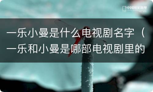 一乐小曼是什么电视剧名字（一乐和小曼是哪部电视剧里的人物）