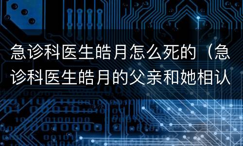 急诊科医生皓月怎么死的（急诊科医生皓月的父亲和她相认了吗）