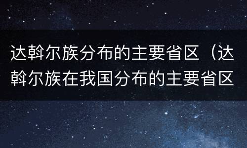 达斡尔族分布的主要省区（达斡尔族在我国分布的主要省区）