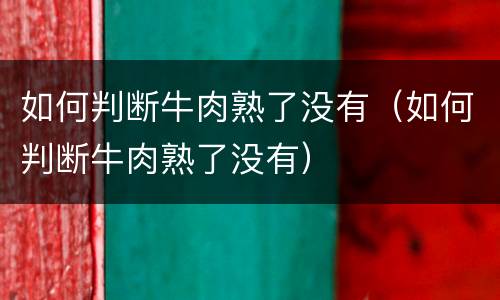 如何判断牛肉熟了没有（如何判断牛肉熟了没有）