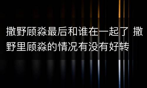 撒野顾淼最后和谁在一起了 撒野里顾淼的情况有没有好转