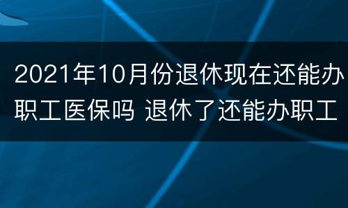 2021年10月份退休现在还能办职工医保吗 退休了还能办职工医保吗