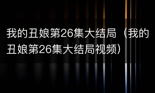 我的丑娘第26集大结局（我的丑娘第26集大结局视频）