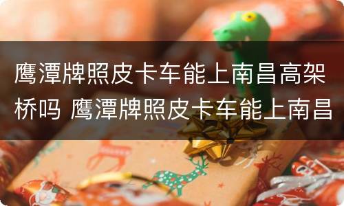 鹰潭牌照皮卡车能上南昌高架桥吗 鹰潭牌照皮卡车能上南昌高架桥吗现在