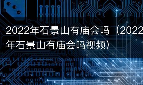 2022年石景山有庙会吗（2022年石景山有庙会吗视频）