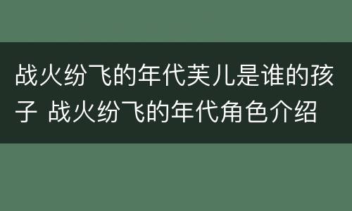 战火纷飞的年代芙儿是谁的孩子 战火纷飞的年代角色介绍