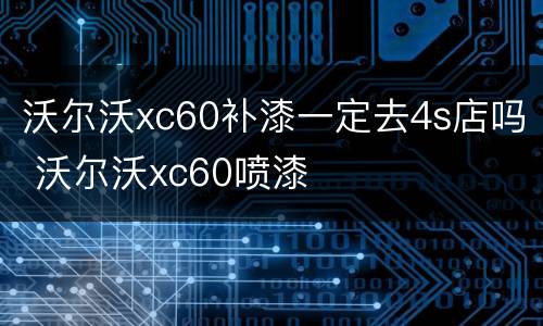 沃尔沃xc60补漆一定去4s店吗 沃尔沃xc60喷漆