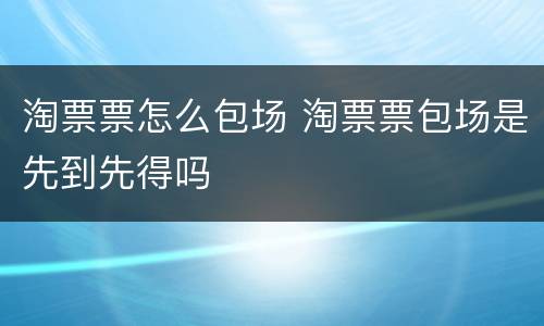 淘票票怎么包场 淘票票包场是先到先得吗