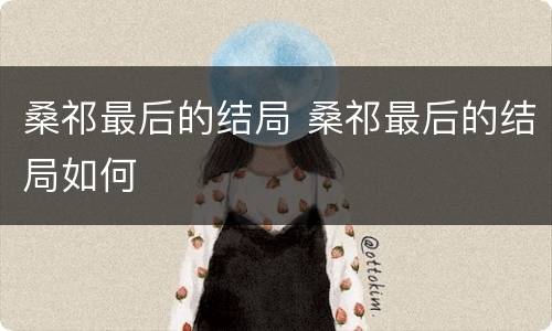 桑祁最后的结局 桑祁最后的结局如何