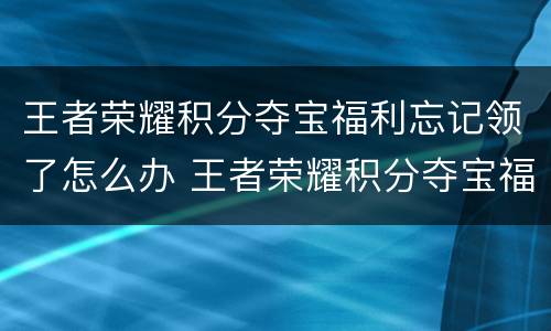 王者荣耀积分夺宝福利忘记领了怎么办 王者荣耀积分夺宝福利怎么领