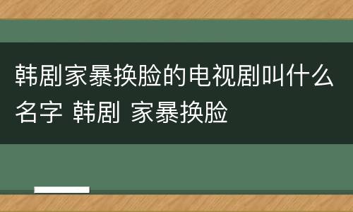 韩剧家暴换脸的电视剧叫什么名字 韩剧 家暴换脸