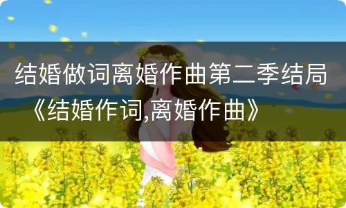 结婚做词离婚作曲第二季结局 《结婚作词,离婚作曲》