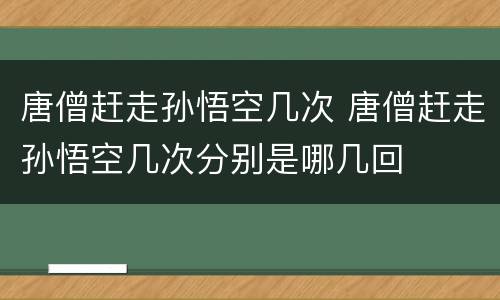 唐僧赶走孙悟空几次 唐僧赶走孙悟空几次分别是哪几回