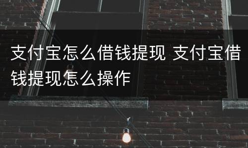 支付宝怎么借钱提现 支付宝借钱提现怎么操作