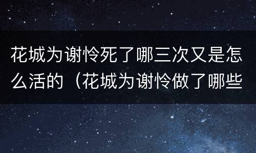 花城为谢怜死了哪三次又是怎么活的（花城为谢怜做了哪些事）