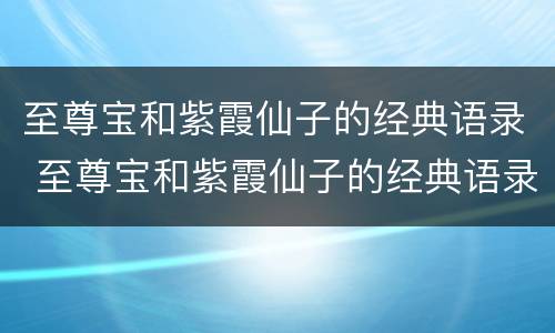 至尊宝和紫霞仙子的经典语录 至尊宝和紫霞仙子的经典语录唱歌对白