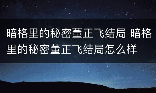 暗格里的秘密董正飞结局 暗格里的秘密董正飞结局怎么样