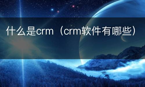 什么是crm（crm软件有哪些）