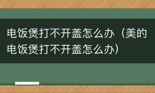 电饭煲打不开盖怎么办（美的电饭煲打不开盖怎么办）