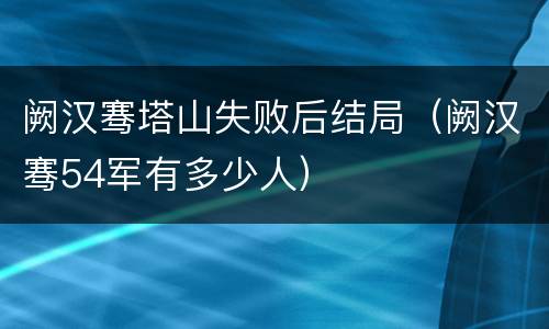 阙汉骞塔山失败后结局（阙汉骞54军有多少人）