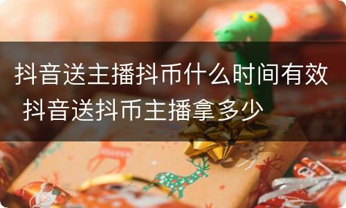 抖音送主播抖币什么时间有效 抖音送抖币主播拿多少