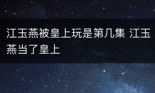 江玉燕被皇上玩是第几集 江玉燕当了皇上