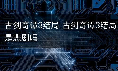 古剑奇谭3结局 古剑奇谭3结局是悲剧吗