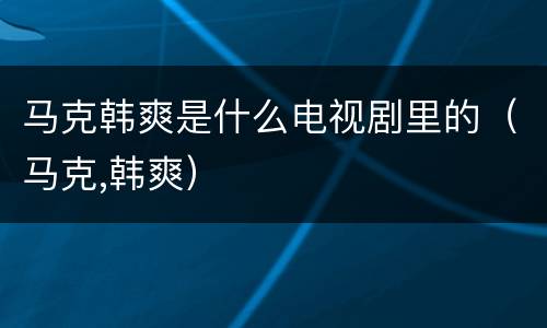 马克韩爽是什么电视剧里的（马克,韩爽）