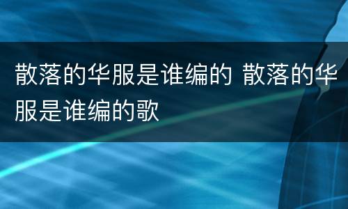 散落的华服是谁编的 散落的华服是谁编的歌