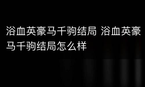 浴血英豪马千驹结局 浴血英豪马千驹结局怎么样