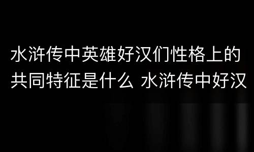 水浒传中英雄好汉们性格上的共同特征是什么 水浒传中好汉的共同性格特点